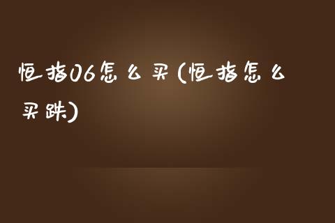 恒指06怎么买(恒指怎么买跌)_https://www.yunyouns.com_股指期货_第1张