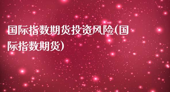 国际指数期货投资风险(国际指数期货)_https://www.yunyouns.com_股指期货_第1张