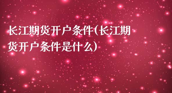 长江期货开户条件(长江期货开户条件是什么)_https://www.yunyouns.com_股指期货_第1张