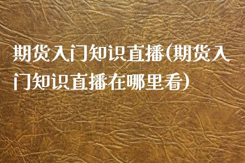 期货入门知识直播(期货入门知识直播在哪里看)_https://www.yunyouns.com_期货直播_第1张