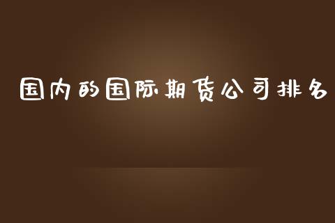 国内的国际期货公司排名_https://www.yunyouns.com_期货行情_第1张