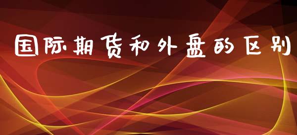 国际期货和外盘的区别_https://www.yunyouns.com_股指期货_第1张