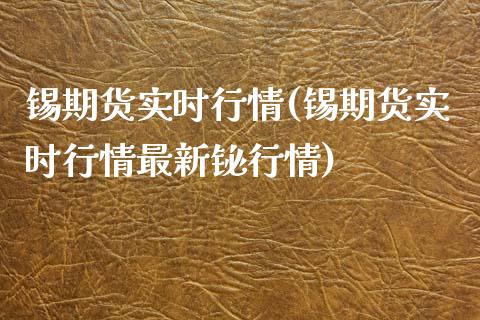 锡期货实时行情(锡期货实时行情最新铋行情)_https://www.yunyouns.com_期货行情_第1张