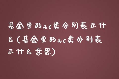 基金里的ac类分别表示什么(基金里的ac类分别表示什么意思)_https://www.yunyouns.com_期货行情_第1张