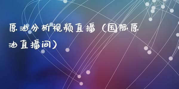 原油分析视频直播（国际原油直播间）_https://www.yunyouns.com_期货行情_第1张