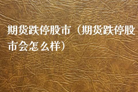 期货跌停股市（期货跌停股市会怎么样）_https://www.yunyouns.com_股指期货_第1张