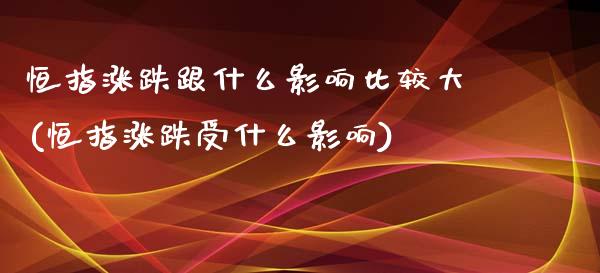 恒指涨跌跟什么影响比较大(恒指涨跌受什么影响)_https://www.yunyouns.com_期货行情_第1张