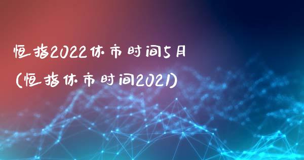 恒指2022休市时间5月(恒指休市时间2021)_https://www.yunyouns.com_期货直播_第1张