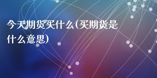 今天期货买什么(买期货是什么意思)_https://www.yunyouns.com_股指期货_第1张