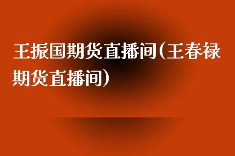 王振国期货直播间(王春禄期货直播间)_https://www.yunyouns.com_股指期货_第1张