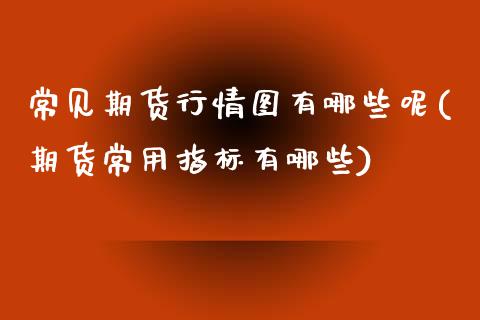 常见期货行情图有哪些呢(期货常用指标有哪些)_https://www.yunyouns.com_股指期货_第1张