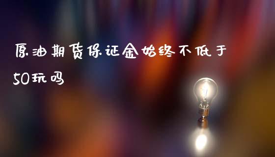 原油期货保证金始终不低于5O玩吗_https://www.yunyouns.com_期货行情_第1张