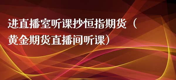 进直播室听课抄恒指期货（黄金期货直播间听课）_https://www.yunyouns.com_期货直播_第1张