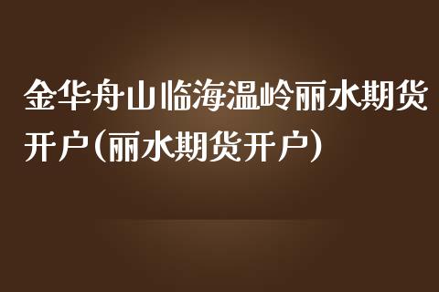 金华舟山临海温岭丽水期货开户(丽水期货开户)_https://www.yunyouns.com_期货行情_第1张