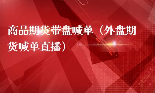 商品期货带盘喊单（外盘期货喊单直播）_https://www.yunyouns.com_期货行情_第1张