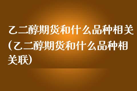 乙二醇期货和什么品种相关(乙二醇期货和什么品种相关联)_https://www.yunyouns.com_期货行情_第1张