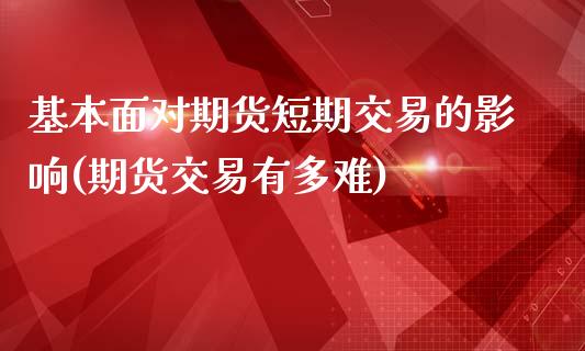 基本面对期货短期交易的影响(期货交易有多难)_https://www.yunyouns.com_期货直播_第1张