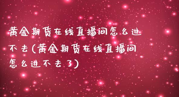 黄金期货在线直播间怎么进不去(黄金期货在线直播间怎么进不去了)_https://www.yunyouns.com_期货行情_第1张