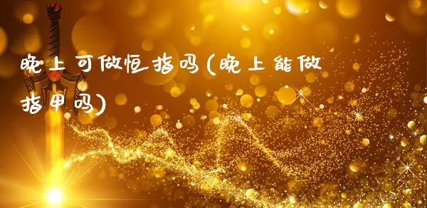 晚上可做恒指吗(晚上能做指甲吗)_https://www.yunyouns.com_期货直播_第1张