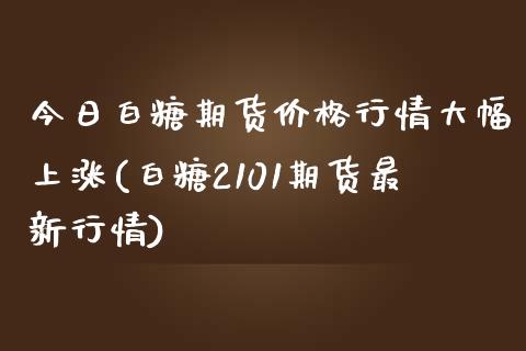 今日白糖期货价格行情大幅上涨(白糖2101期货最新行情)_https://www.yunyouns.com_期货行情_第1张