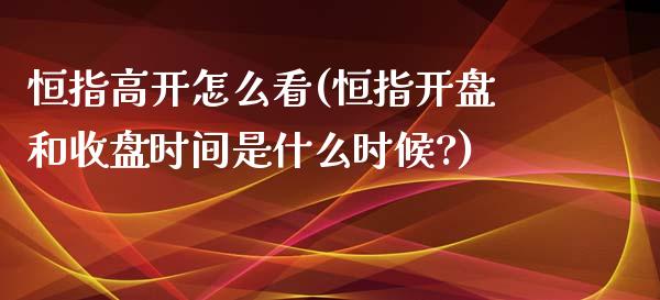 恒指高开怎么看(恒指开盘和收盘时间是什么时候?)_https://www.yunyouns.com_股指期货_第1张