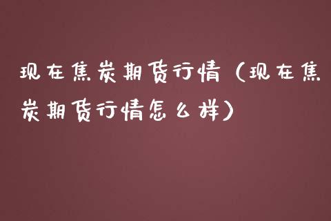 现在焦炭期货行情（现在焦炭期货行情怎么样）_https://www.yunyouns.com_期货行情_第1张