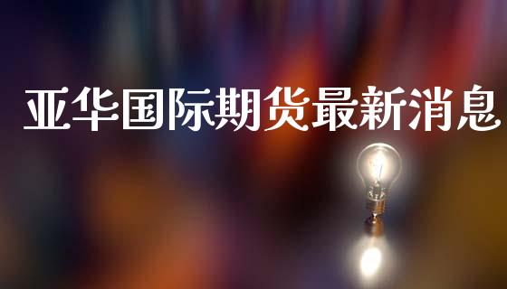 亚际期货最新消息_https://www.yunyouns.com_期货行情_第1张