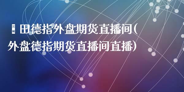 莆田德指外盘期货直播间(外盘德指期货直播间直播)_https://www.yunyouns.com_期货行情_第1张