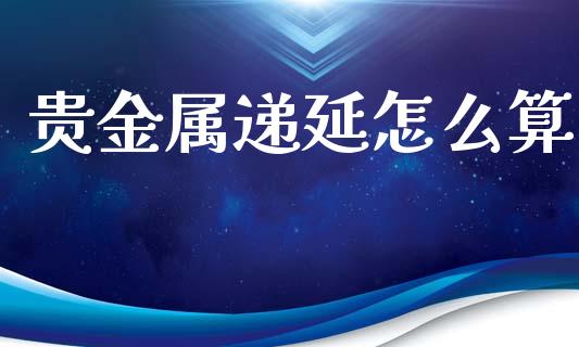 贵金属递延怎么算_https://www.yunyouns.com_期货行情_第1张