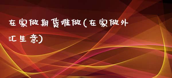 在家做期货难做(在家做外汇生意)_https://www.yunyouns.com_期货行情_第1张