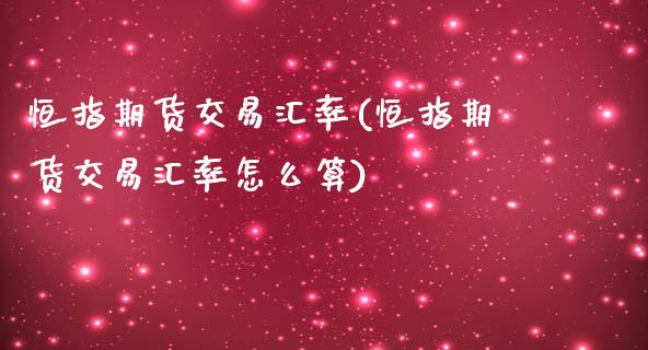 恒指期货交易汇率(恒指期货交易汇率怎么算)_https://www.yunyouns.com_股指期货_第1张