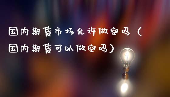 国内期货市场允许做空吗（国内期货可以做空吗）_https://www.yunyouns.com_期货行情_第1张