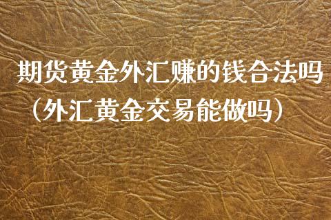 期货黄金外汇赚的钱合法吗（外汇黄金交易能）_https://www.yunyouns.com_期货行情_第1张