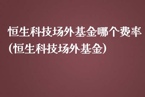 恒生科技场外基金哪个费率(恒生科技场外基金)_https://www.yunyouns.com_期货行情_第1张