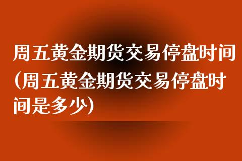 周五黄金期货交易停盘时间(周五黄金期货交易停盘时间是多少)_https://www.yunyouns.com_股指期货_第1张