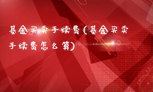 基金买卖手续费(基金买卖手续费怎么算)_https://www.yunyouns.com_期货直播_第1张