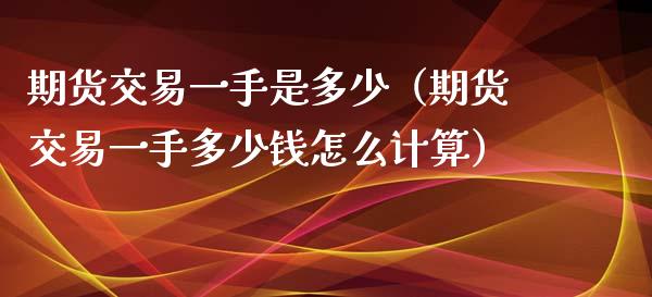 期货交易一手是多少（期货交易一手多少钱怎么计算）_https://www.yunyouns.com_期货直播_第1张