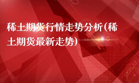 稀土期货行情走势分析(稀土期货最新走势)_https://www.yunyouns.com_恒生指数_第1张