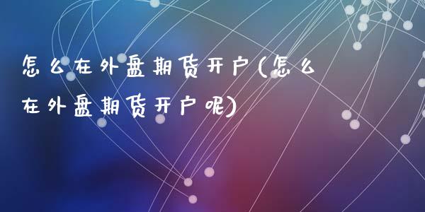 怎么在外盘期货开户(怎么在外盘期货开户呢)_https://www.yunyouns.com_期货直播_第1张