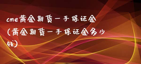 cme黄金期货一手保证金(黄金期货一手保证金多少钱)_https://www.yunyouns.com_股指期货_第1张