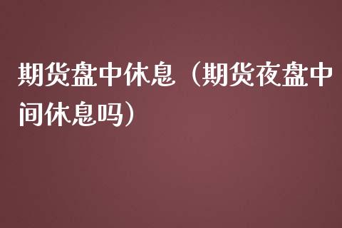 期货盘中休息（期货夜盘中间休息吗）_https://www.yunyouns.com_股指期货_第1张