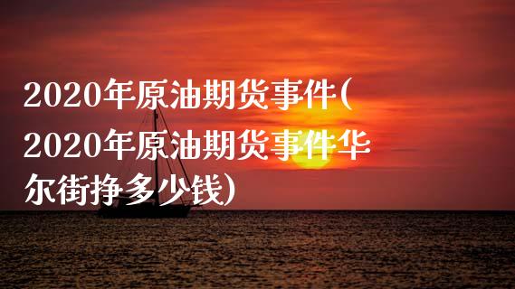 2020年原油期货事件(2020年原油期货事件华尔街挣多少钱)_https://www.yunyouns.com_股指期货_第1张