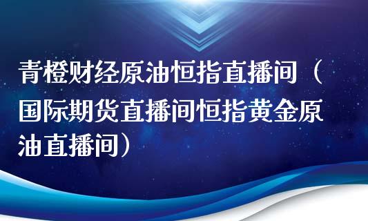 青橙财经原油恒指直播间（国际期货直播间恒指黄金原油直播间）_https://www.yunyouns.com_股指期货_第1张