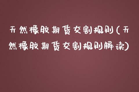 天然橡胶期货交割规则(天然橡胶期货交割规则解读)_https://www.yunyouns.com_股指期货_第1张