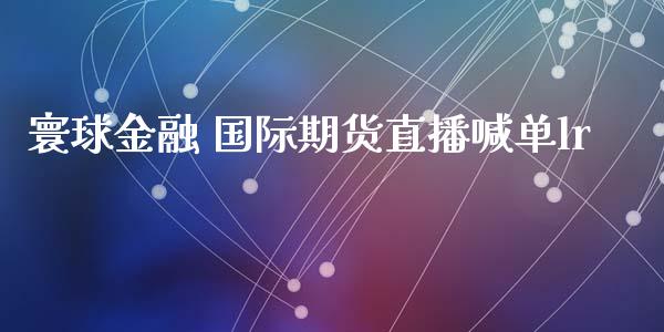 寰球金融 国际期货直播喊单lr_https://www.yunyouns.com_股指期货_第1张