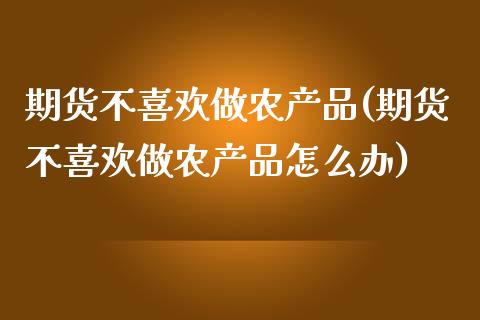 期货不喜欢做农产品(期货不喜欢做农产品怎么办)_https://www.yunyouns.com_股指期货_第1张