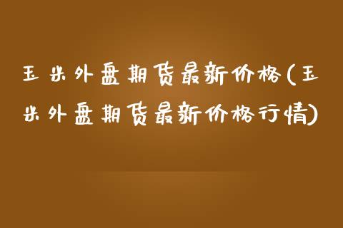 玉米外盘期货最新价格(玉米外盘期货最新价格行情)_https://www.yunyouns.com_期货直播_第1张