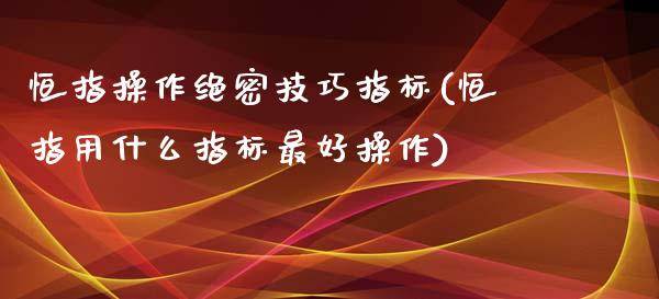 恒指操作绝密技巧指标(恒指用什么指标最好操作)_https://www.yunyouns.com_期货行情_第1张