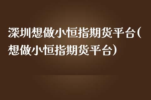 深圳想做小恒指期货平台(想做小恒指期货平台)_https://www.yunyouns.com_期货直播_第1张