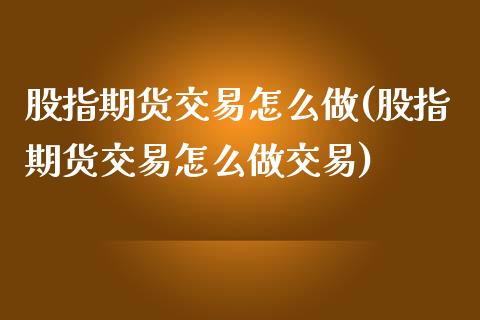 股指期货交易怎么做(股指期货交易怎么做交易)_https://www.yunyouns.com_期货行情_第1张